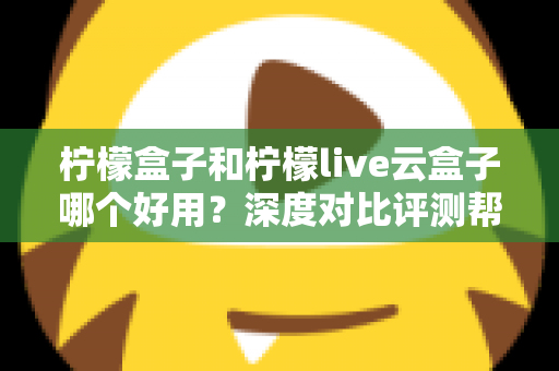 柠檬盒子和柠檬live云盒子哪个好用?深度对比评测帮你选出最合适的电视观影方案 柠檬盒子和柠檬live云盒子哪个好用?深度对比评测帮你选出最合适的电视观影方案