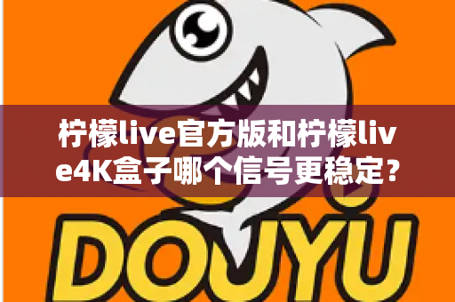 柠檬live官方版和柠檬live4K盒子哪个信号更稳定？深度对比与实用选购指南
