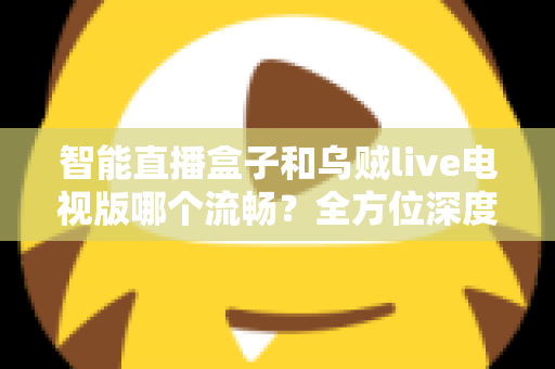 智能直播盒子和乌贼live电视版哪个流畅？全方位深度对比帮你选对观影方案