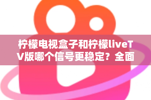 柠檬电视盒子和柠檬liveTV版哪个信号更稳定?全面解析两大方案的稳定表现与实用选购指南 柠檬电视盒子和柠檬liveTV版哪个信号更稳定?全面解析两大方案的稳定表现与实用选购指南