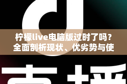 柠檬live电脑版过时了吗？全面剖析现状、优劣势与使用价值