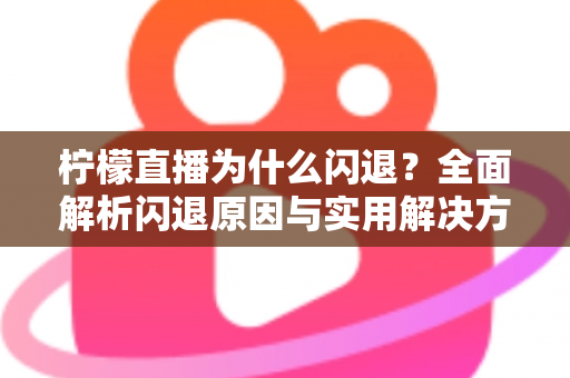 柠檬直播为什么闪退？全面解析闪退原因与实用解决方案指南
