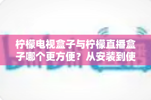 柠檬电视盒子与柠檬直播盒子哪个更方便?从安装到使用全维度深度对比,帮你选出最省心的客厅娱乐方案 柠檬电视盒子与柠檬直播盒子哪个更方便?从安装到使用全维度深度对比,帮你选出最省心的客厅娱乐方案