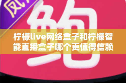 柠檬live网络盒子和柠檬智能直播盒子哪个更值得信赖?全面深度对比评测,帮你选购不踩坑 柠檬live网络盒子和柠檬智能直播盒子哪个更值得信赖?全面深度对比评测,帮你选购不踩坑