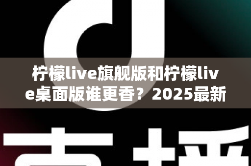 柠檬live旗舰版和柠檬live桌面版谁更香?2025最新深度对比评测,帮你选出最适合自己的版本 柠檬live旗舰版和柠檬live桌面版谁更香?2025最新深度对比评测,帮你选出最适合自己的版本