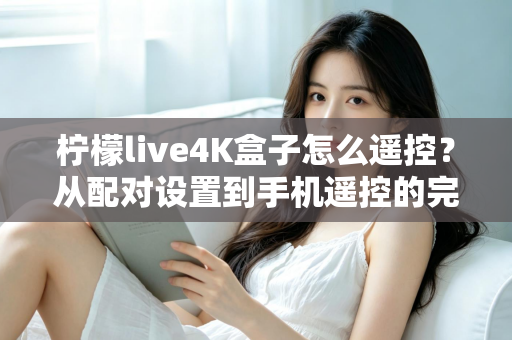 柠檬live4K盒子怎么遥控?从配对设置到手机遥控的完整操作指南与故障排查技巧 柠檬live4K盒子怎么遥控?从配对设置到手机遥控的完整操作指南与故障排查技巧