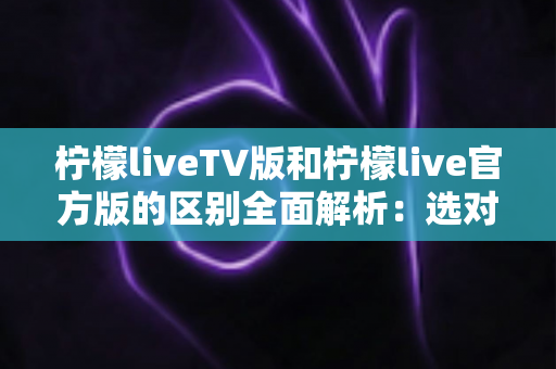 柠檬liveTV版和柠檬live官方版的区别全面解析:选对版本,观影体验直接翻倍 柠檬liveTV版和柠檬live官方版的区别全面解析:选对版本,观影体验直接翻倍