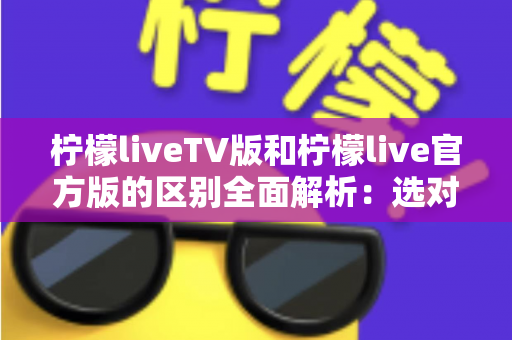 柠檬liveTV版和柠檬live官方版的区别全面解析:选对版本,观影体验直接翻倍 柠檬liveTV版和柠檬live官方版的区别全面解析:选对版本,观影体验直接翻倍