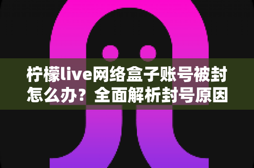 柠檬live网络盒子账号被封怎么办？全面解析封号原因、解封流程与实用预防技巧