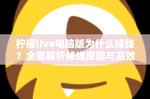 柠檬live电脑版为什么掉线？全面解析掉线原因与高效解决方法大全