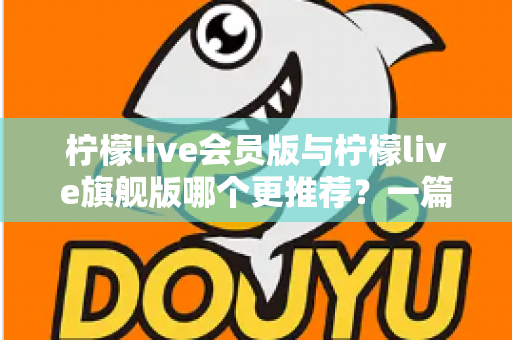 柠檬live会员版与柠檬live旗舰版哪个更推荐？一篇讲透差异的实用选购指南