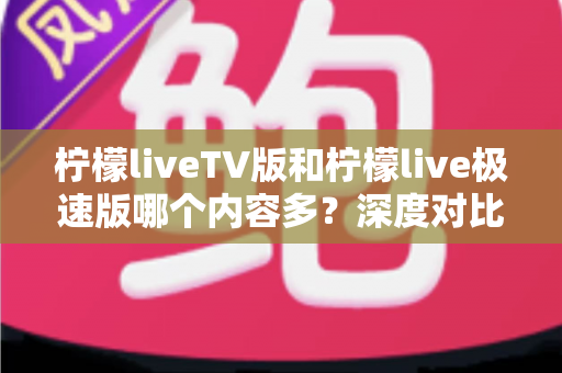 柠檬liveTV版和柠檬live极速版哪个内容多?深度对比解析帮你选出最合适的版本 柠檬liveTV版和柠檬live极速版哪个内容多?深度对比解析帮你选出最合适的版本