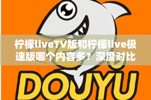 柠檬liveTV版和柠檬live极速版哪个内容多?深度对比解析帮你选出最合适的版本 柠檬liveTV版和柠檬live极速版哪个内容多?深度对比解析帮你选出最合适的版本