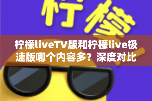 柠檬liveTV版和柠檬live极速版哪个内容多?深度对比解析帮你选出最合适的版本 柠檬liveTV版和柠檬live极速版哪个内容多?深度对比解析帮你选出最合适的版本