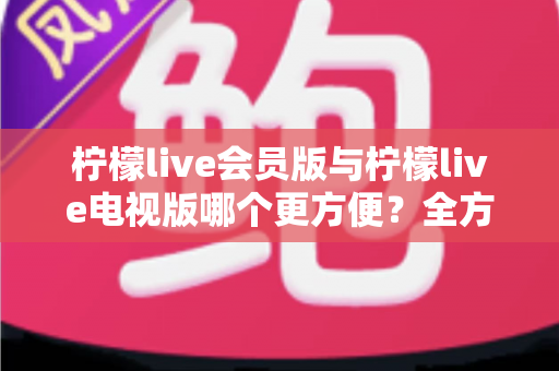 柠檬live会员版与柠檬live电视版哪个更方便?全方位对比帮你选出最适合的版本 柠檬live会员版与柠檬live电视版哪个更方便?全方位对比帮你选出最适合的版本