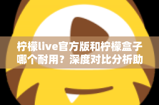 柠檬live官方版和柠檬盒子哪个耐用？深度对比分析助你选出更耐用的选择