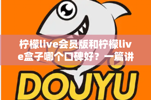 柠檬live会员版和柠檬live盒子哪个口碑好?一篇讲透的深度对比评测指南 柠檬live会员版和柠檬live盒子哪个口碑好?一篇讲透的深度对比评测指南