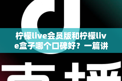 柠檬live会员版和柠檬live盒子哪个口碑好?一篇讲透的深度对比评测指南 柠檬live会员版和柠檬live盒子哪个口碑好?一篇讲透的深度对比评测指南