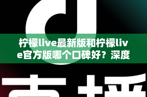 柠檬live最新版和柠檬live官方版哪个口碑好?深度对比分析与选择指南 柠檬live最新版和柠檬live官方版哪个口碑好?深度对比分析与选择指南