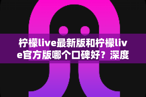 柠檬live最新版和柠檬live官方版哪个口碑好?深度对比分析与选择指南 柠檬live最新版和柠檬live官方版哪个口碑好?深度对比分析与选择指南