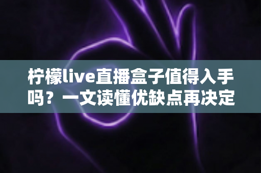 柠檬live直播盒子值得入手吗？一文读懂优缺点再决定