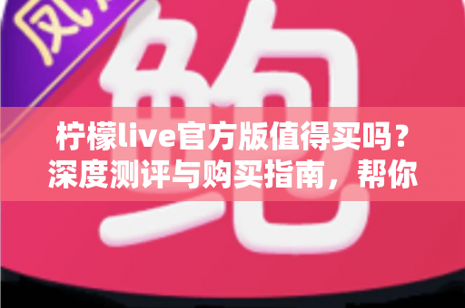 柠檬live官方版值得买吗?深度测评与购买指南,帮你避坑省钱做决定 柠檬live官方版值得买吗?深度测评与购买指南,帮你避坑省钱做决定