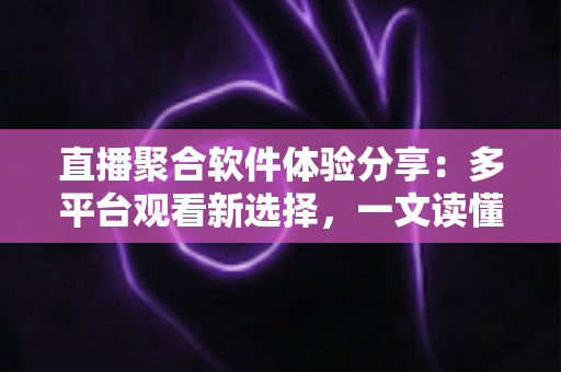 直播聚合软件体验分享:多平台观看新选择,一文读懂优缺点与使用心得 直播聚合软件体验分享:多平台观看新选择,一文读懂优缺点与使用心得