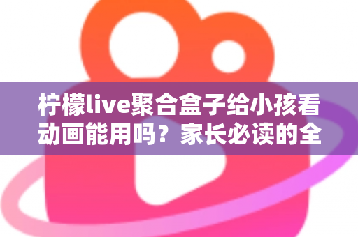柠檬live聚合盒子给小孩看动画能用吗？家长必读的全面解析与安全使用指南