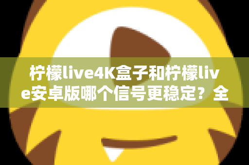 柠檬live4K盒子和柠檬live安卓版哪个信号更稳定?全面深度对比与选购指南 柠檬live4K盒子和柠檬live安卓版哪个信号更稳定?全面深度对比与选购指南