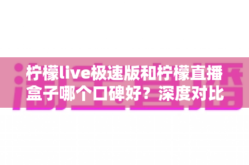 柠檬live极速版和柠檬直播盒子哪个口碑好?深度对比测评帮你找到更适合的直播工具 柠檬live极速版和柠檬直播盒子哪个口碑好?深度对比测评帮你找到更适合的直播工具