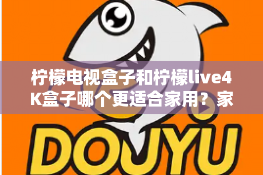 柠檬电视盒子和柠檬live4K盒子哪个更适合家用？家庭选购深度对比与实用指南