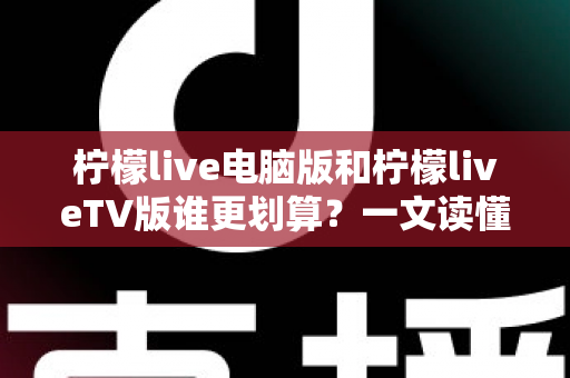 柠檬live电脑版和柠檬liveTV版谁更划算？一文读懂两大版本的价格、功能与使用场景，帮你把钱花在刀刃上