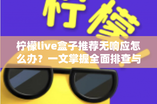 柠檬live盒子推荐无响应怎么办?一文掌握全面排查与高效解决技巧 柠檬live盒子推荐无响应怎么办?一文掌握全面排查与高效解决技巧