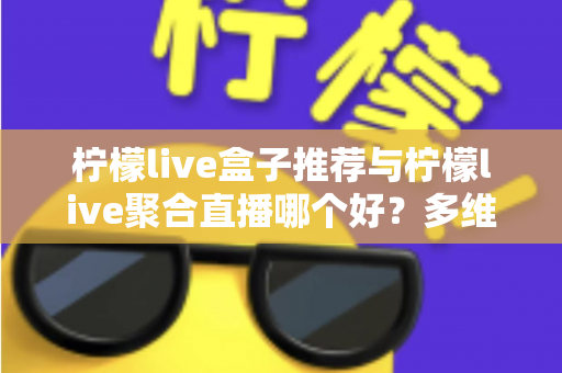 柠檬live盒子推荐与柠檬live聚合直播哪个好?多维度对比评测帮你找到答案 柠檬live盒子推荐与柠檬live聚合直播哪个好?多维度对比评测帮你找到答案
