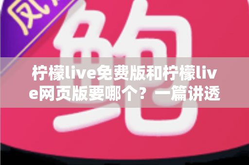 柠檬live免费版和柠檬live网页版要哪个？一篇讲透选择思路的实用指南