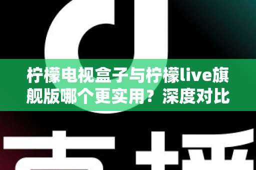 柠檬电视盒子与柠檬live旗舰版哪个更实用？深度对比帮你选对不花冤枉钱