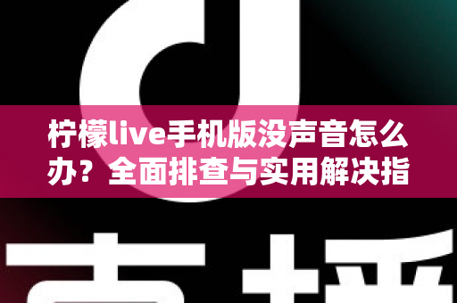 柠檬live手机版没声音怎么办？全面排查与实用解决指南