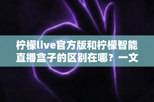 柠檬live官方版和柠檬智能直播盒子的区别在哪?一文读懂两者差异,选对直播工具更省心 柠檬live官方版和柠檬智能直播盒子的区别在哪?一文读懂两者差异,选对直播工具更省心