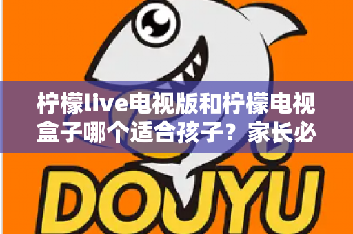 柠檬live电视版和柠檬电视盒子哪个适合孩子？家长必看的全面对比与选购指南