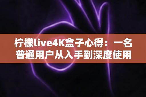 柠檬live4K盒子心得：一名普通用户从入手到深度使用的真实体验分享