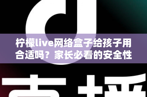 柠檬live网络盒子给孩子用合适吗?家长必看的安全性分析与实用指南 柠檬live网络盒子给孩子用合适吗?家长必看的安全性分析与实用指南