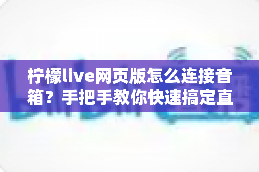柠檬live网页版怎么连接音箱？手把手教你快速搞定直播声音输出