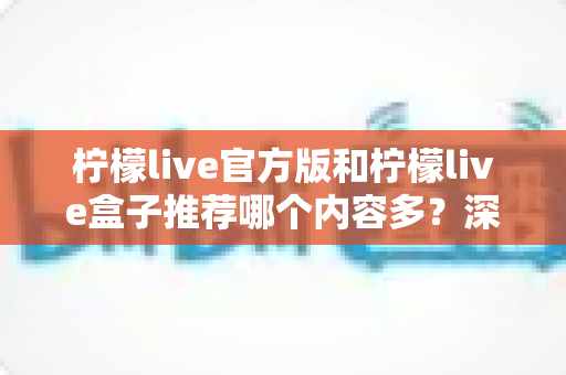 柠檬live官方版和柠檬live盒子推荐哪个内容多？深度对比分析与选择指南全解析
