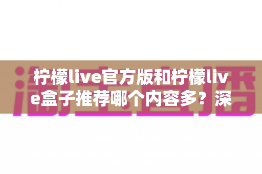 柠檬live官方版和柠檬live盒子推荐哪个内容多？深度对比分析与选择指南全解析