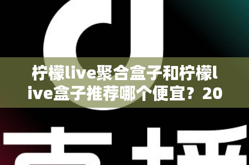 柠檬live聚合盒子和柠檬live盒子推荐哪个便宜?2025最新价格对比与超全选购避坑指南 柠檬live聚合盒子和柠檬live盒子推荐哪个便宜?2025最新价格对比与超全选购避坑指南