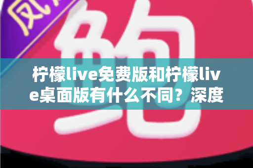 柠檬live免费版和柠檬live桌面版有什么不同?深度对比解析助你选对版本 柠檬live免费版和柠檬live桌面版有什么不同?深度对比解析助你选对版本