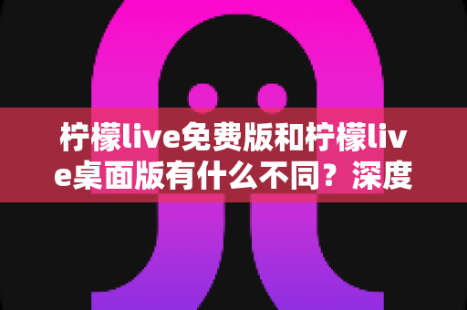 柠檬live免费版和柠檬live桌面版有什么不同?深度对比解析助你选对版本 柠檬live免费版和柠檬live桌面版有什么不同?深度对比解析助你选对版本