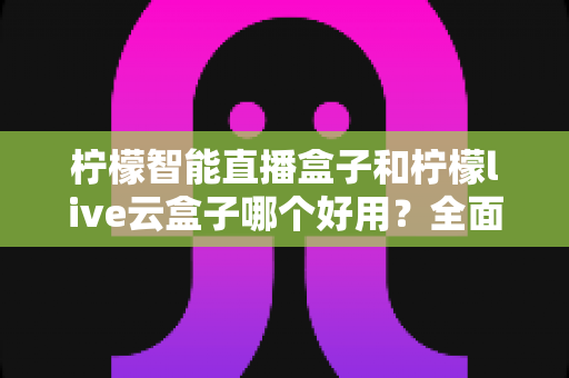 柠檬智能直播盒子和柠檬live云盒子哪个好用？全面对比评测，帮你选对不花冤枉钱
