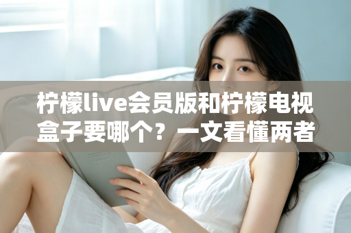 柠檬live会员版和柠檬电视盒子要哪个?一文看懂两者差异与选购指南 柠檬live会员版和柠檬电视盒子要哪个?一文看懂两者差异与选购指南