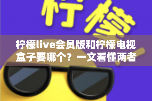 柠檬live会员版和柠檬电视盒子要哪个?一文看懂两者差异与选购指南 柠檬live会员版和柠檬电视盒子要哪个?一文看懂两者差异与选购指南